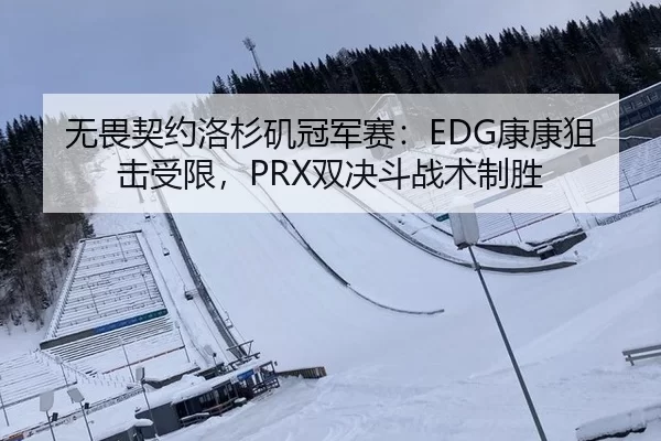 无畏契约洛杉矶冠军赛：EDG康康狙击受限，PRX双决斗战术制胜