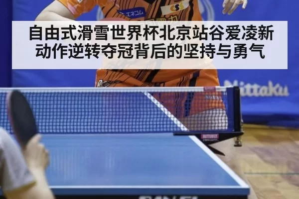 自由式滑雪世界杯北京站谷爱凌新动作逆转夺冠背后的坚持与勇气