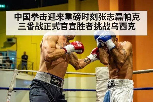 中国拳击迎来重磅时刻张志磊帕克三番战正式官宣胜者挑战乌西克