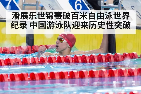 潘展乐世锦赛破百米自由泳世界纪录 中国游泳队迎来历史性突破
