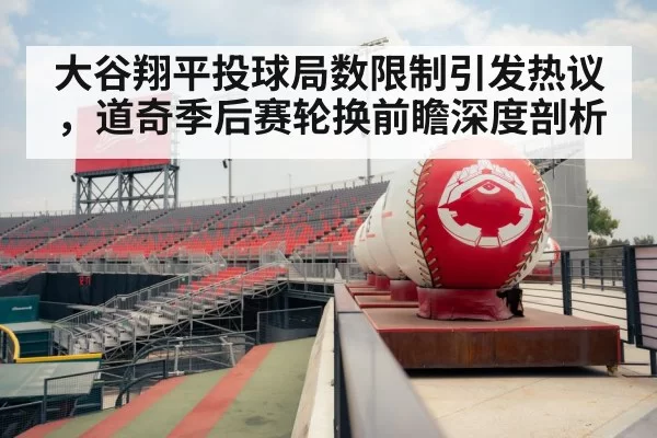 大谷翔平投球局数限制引发热议，道奇季后赛轮换前瞻深度剖析