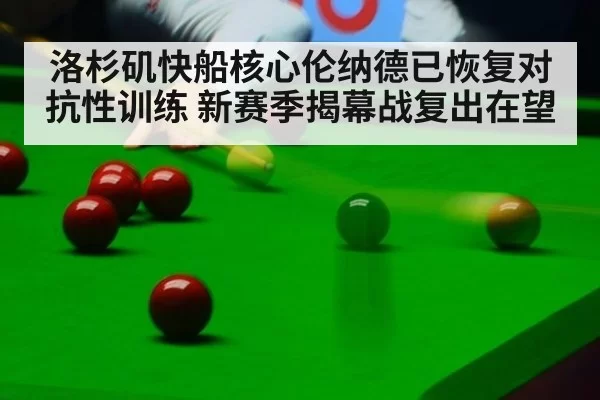 洛杉矶快船核心伦纳德已恢复对抗性训练 新赛季揭幕战复出在望