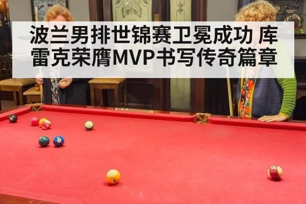 波兰男排世锦赛卫冕成功 库雷克荣膺MVP书写传奇篇章