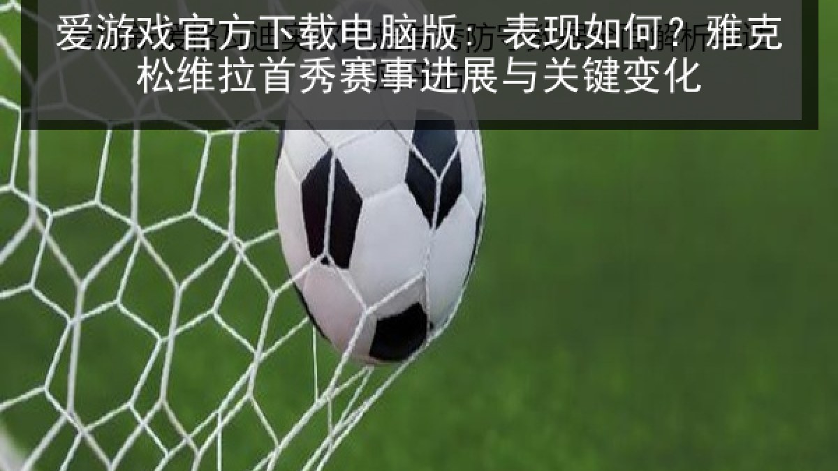 爱游戏官方下载电脑版: 表现如何？雅克松维拉首秀赛事进展与关键变化