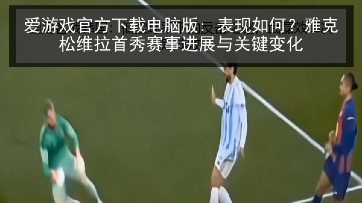 爱游戏官方下载电脑版: 表现如何？雅克松维拉首秀赛事进展与关键变化