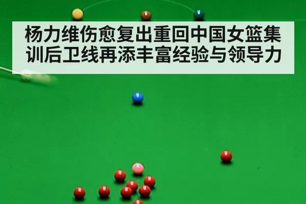 杨力维伤愈复出重回中国女篮集训后卫线再添丰富经验与领导力