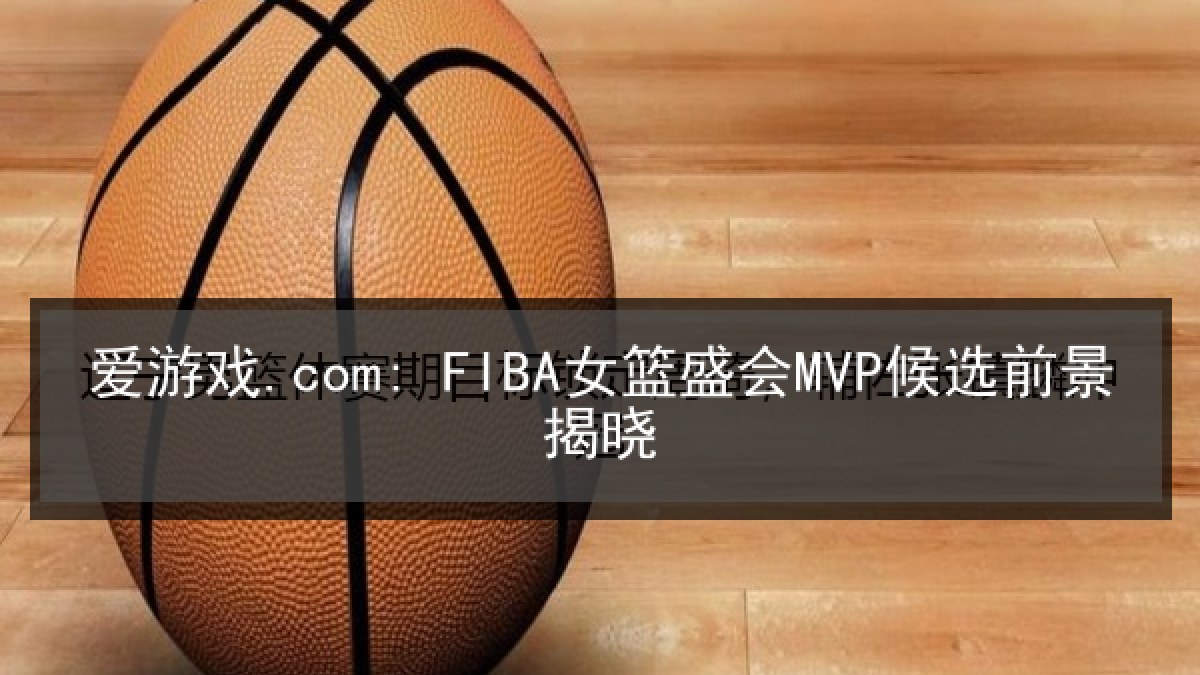 爱游戏.com: FIBA女篮盛会MVP候选前景揭晓