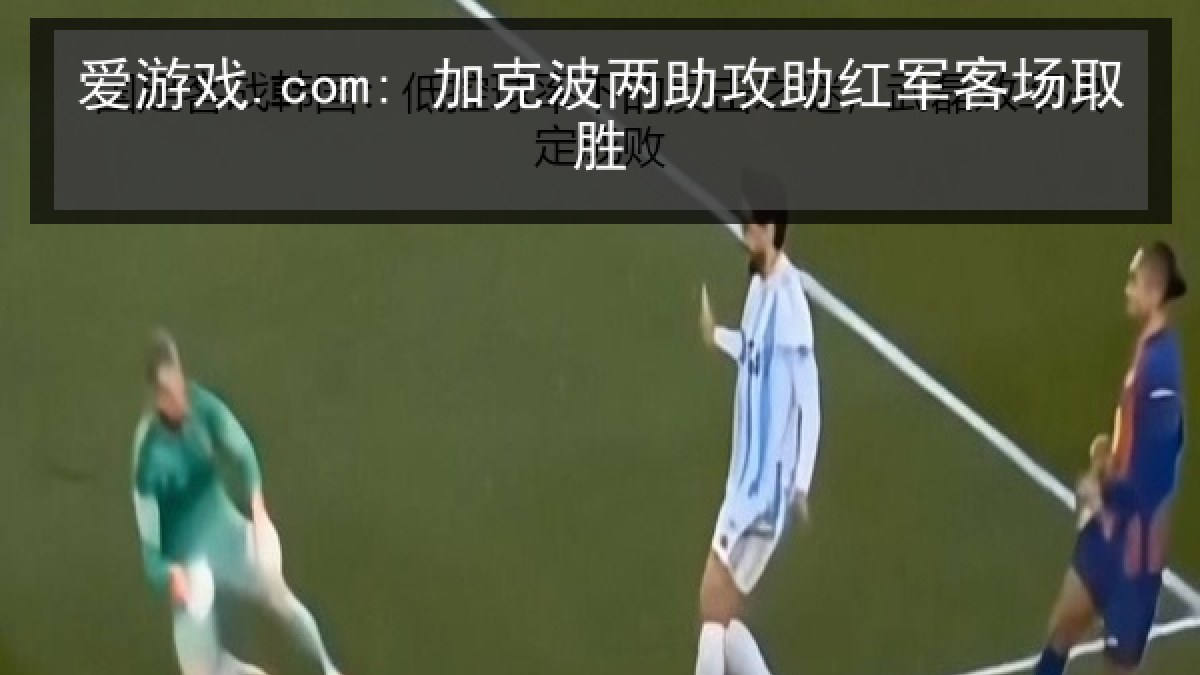 爱游戏.com: 加克波两助攻助红军客场取胜