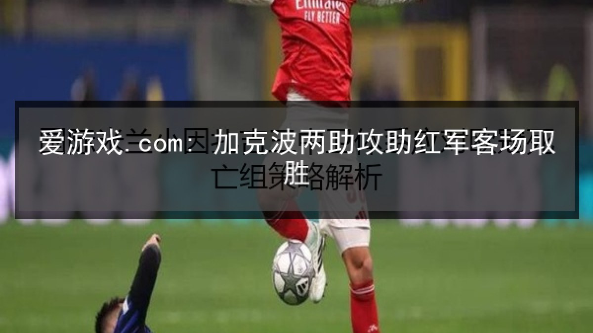 爱游戏.com: 加克波两助攻助红军客场取胜