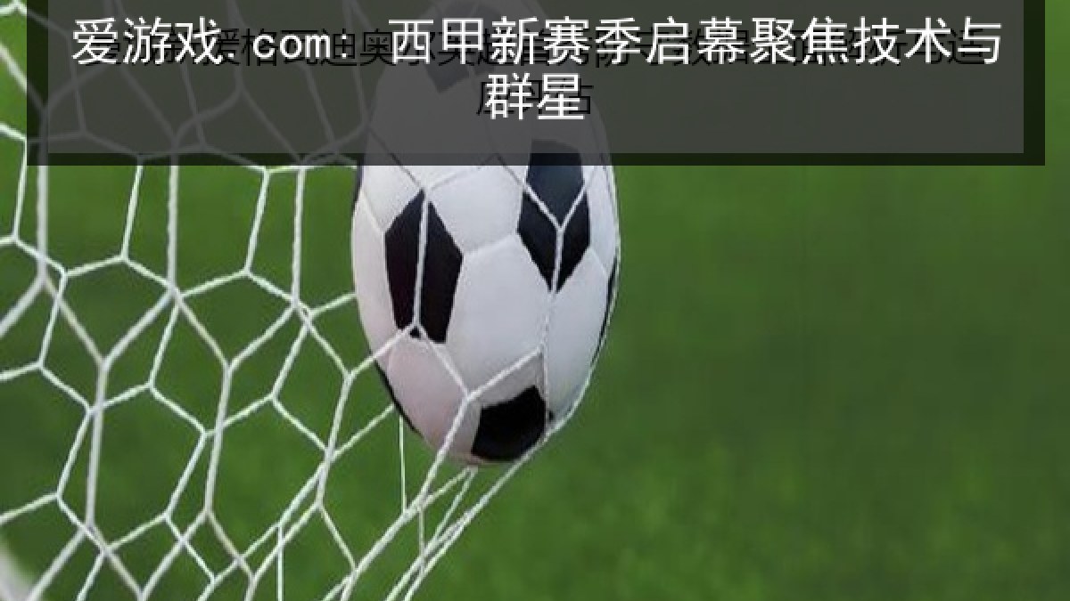 爱游戏.com: 西甲新赛季启幕聚焦技术与群星