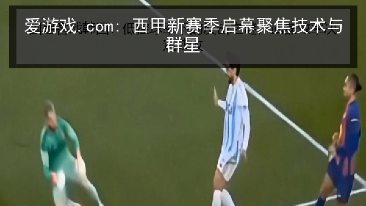 爱游戏.com: 西甲新赛季启幕聚焦技术与群星