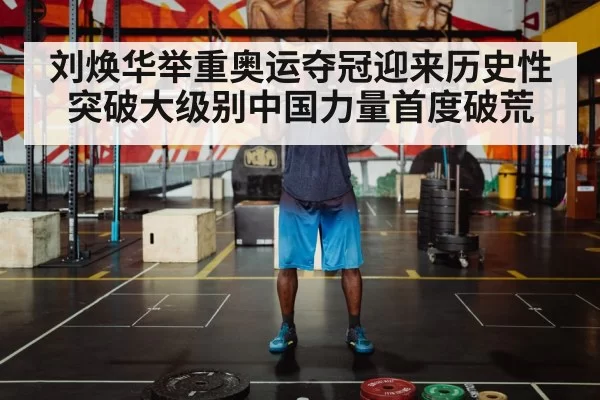 刘焕华举重奥运夺冠迎来历史性突破大级别中国力量首度破荒