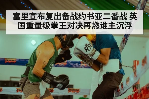 富里宣布复出备战约书亚二番战 英国重量级拳王对决再燃谁主沉浮