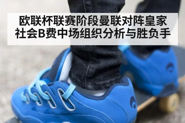 欧联杯联赛阶段曼联对阵皇家社会B费中场组织分析与胜负手