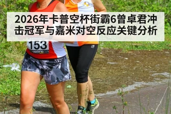 2026年卡普空杯街霸6曾卓君冲击冠军与嘉米对空反应关键分析